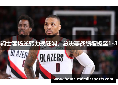 骑士客场逆转力挽狂澜，总决赛战绩被扳至1-3