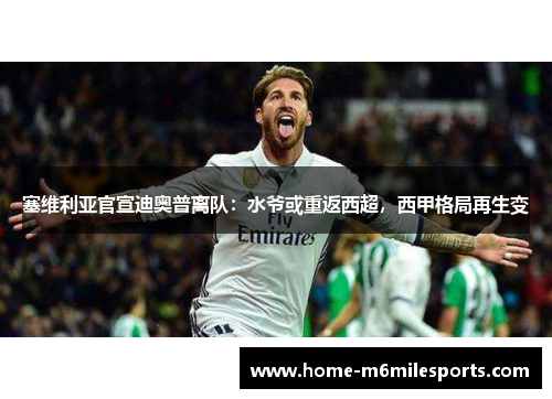 塞维利亚官宣迪奥普离队：水爷或重返西超，西甲格局再生变