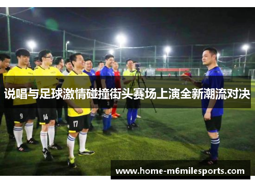 说唱与足球激情碰撞街头赛场上演全新潮流对决