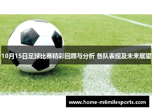 10月15日足球比赛精彩回顾与分析 各队表现及未来展望