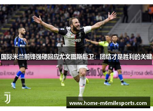 国际米兰前锋强硬回应尤文图斯后卫：团结才是胜利的关键