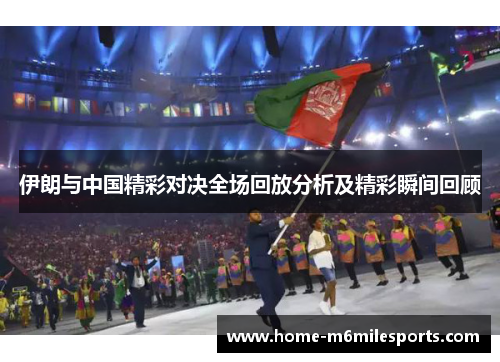 伊朗与中国精彩对决全场回放分析及精彩瞬间回顾