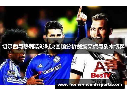 切尔西与热刺精彩对决回顾分析赛场亮点与战术博弈