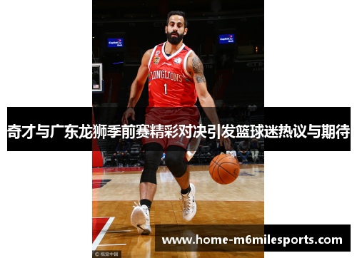 奇才与广东龙狮季前赛精彩对决引发篮球迷热议与期待