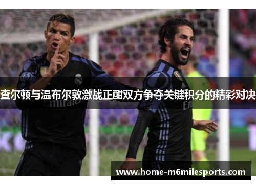 查尔顿与温布尔敦激战正酣双方争夺关键积分的精彩对决